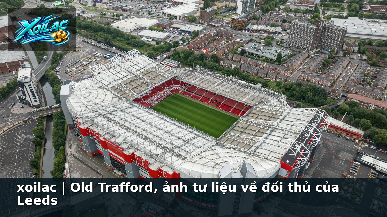 xoilac | Old Trafford, ảnh tư liệu về đối thủ của Leeds xoilac | Old Trafford, ảnh tư liệu về đối thủ của Leeds