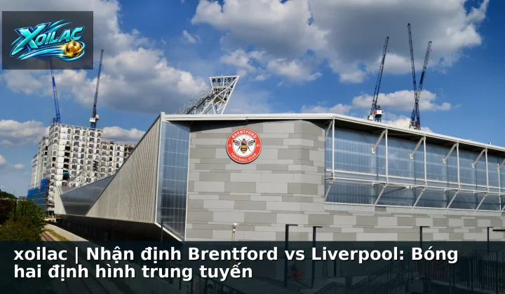 xoilac | Nhận định Brentford vs Liverpool: Bóng hai định hình trung tuyến